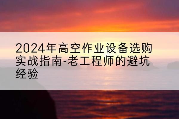 商南高空作业升降机厂家推荐-2024年高空作业设备选购实战指南-老工程师的避坑经验