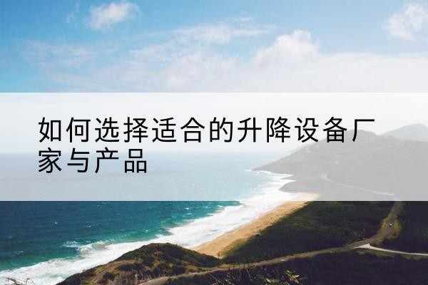 商南电动升降平台厂家-如何选择适合的升降设备厂家与产品