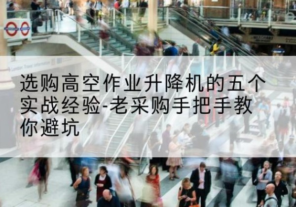 商南高空作业升降机厂家-选购高空作业升降机的五个实战经验-老采购手把手教你避坑