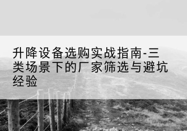 商南移动式升降机厂家推荐-升降设备选购实战指南-三类场景下的厂家筛选与避坑经验
