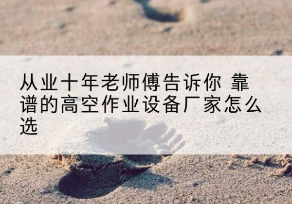 商南高空作业升降机厂家推荐-从业十年老师傅告诉你 靠谱的高空作业设备厂家怎么选