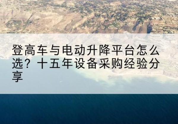 商南登高车厂家厂家-登高车与电动升降平台怎么选？十五年设备采购经验分享