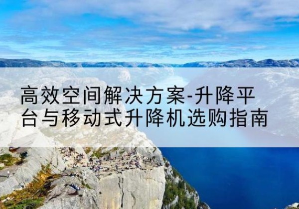 商南升降平台厂家-*空间解决方案-升降平台与移动式升降机选购指南