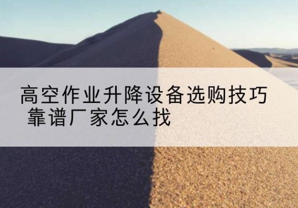 商南电动升降平台厂家推荐-高空作业升降设备选购技巧 靠谱厂家怎么找