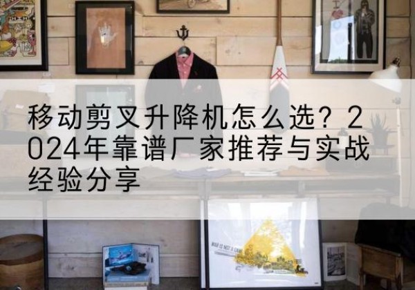 商南升降平台厂家推荐-移动剪叉升降机怎么选？2024年靠谱厂家推荐与实战经验分享
