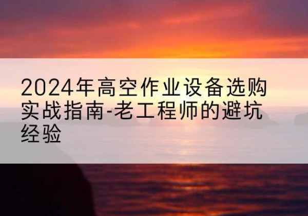 商南高空作业升降机厂家推荐-2024年高空作业设备选购实战指南-老工程师的避坑经验