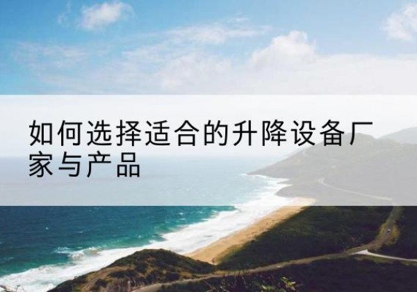 商南电动升降平台厂家-如何选择适合的升降设备厂家与产品