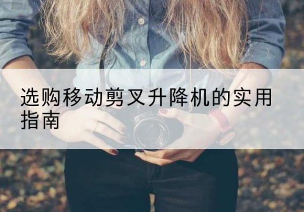 商南移动剪叉升降机怎么选-选购移动剪叉升降机的实用指南